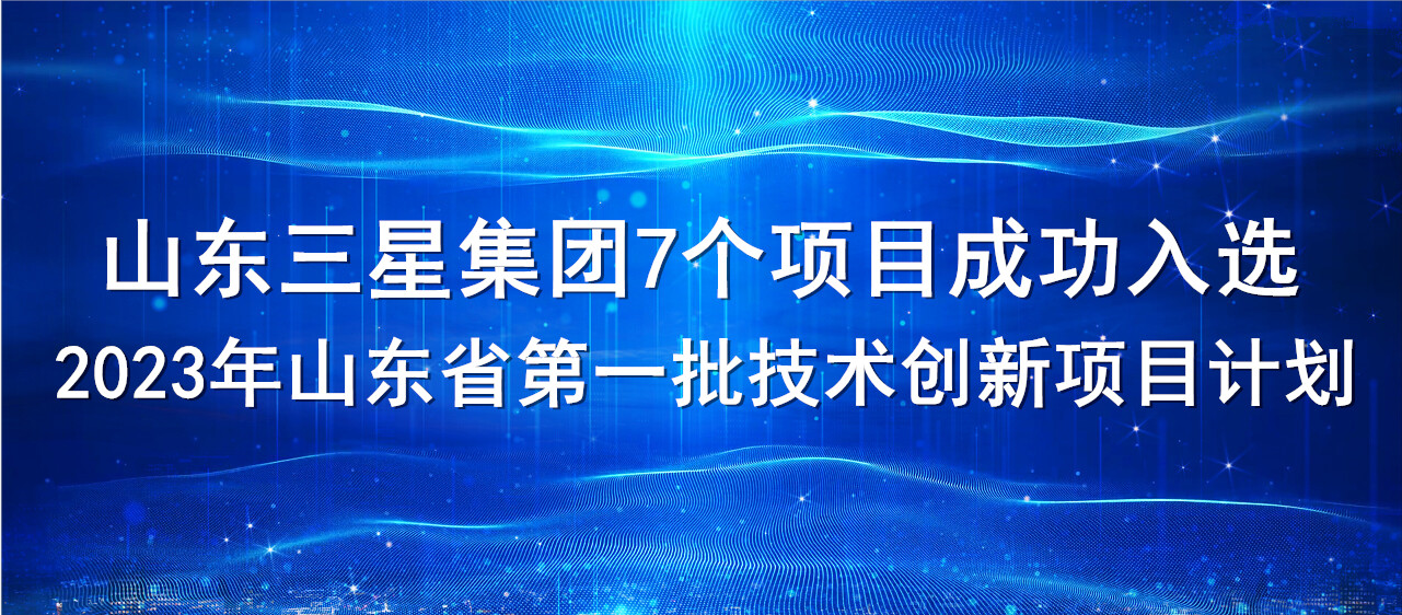 喜報！山東三星集團7個項目成功入選2023年山東省第一批技術創(chuàng)新項目計劃